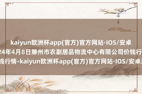 kaiyun欧洲杯app(官方)官方网站·IOS/安卓通用版/手机APP下载2024年4月8日滕州市农副居品物流中心有限公司价钱行情-kaiyun欧洲杯app(官方)官方网站·IOS/安卓通用版/手机APP下载