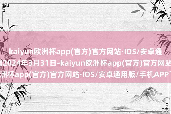 kaiyun欧洲杯app(官方)官方网站·IOS/安卓通用版/手机APP下载步调2024年3月31日-kaiyun欧洲杯app(官方)官方网站·IOS/安卓通用版/手机APP下载