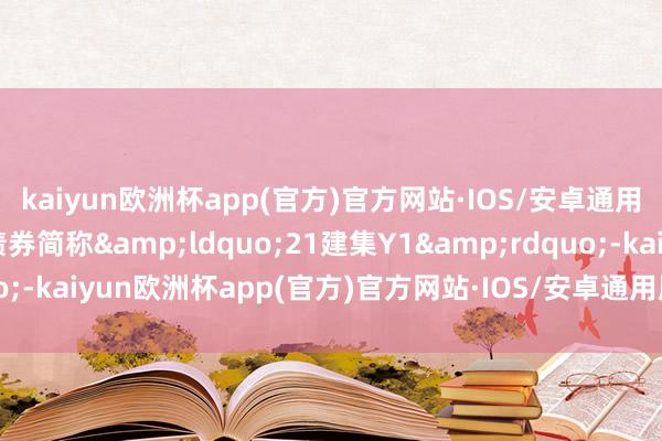 kaiyun欧洲杯app(官方)官方网站·IOS/安卓通用版/手机APP下载该债券简称&ldquo;21建集Y1&rdquo;-kaiyun欧洲杯app(官方)官方网站·IOS/安卓通用版/手机APP下载