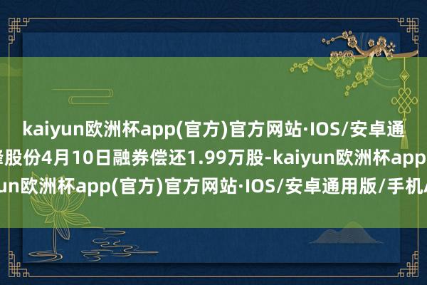 kaiyun欧洲杯app(官方)官方网站·IOS/安卓通用版/手机APP下载继峰股份4月10日融券偿还1.99万股-kaiyun欧洲杯app(官方)官方网站·IOS/安卓通用版/手机APP下载