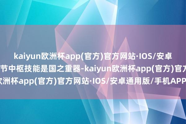 kaiyun欧洲杯app(官方)官方网站·IOS/安卓通用版/手机APP下载环节中枢技能是国之重器-kaiyun欧洲杯app(官方)官方网站·IOS/安卓通用版/手机APP下载