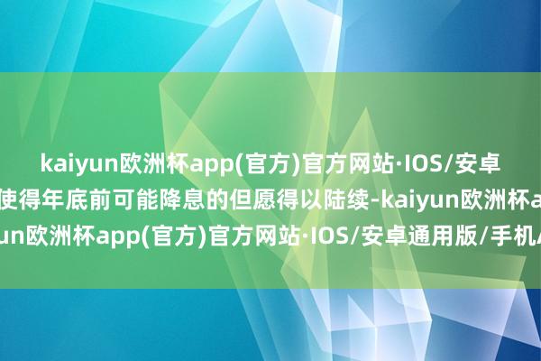 kaiyun欧洲杯app(官方)官方网站·IOS/安卓通用版/手机APP下载这使得年底前可能降息的但愿得以陆续-kaiyun欧洲杯app(官方)官方网站·IOS/安卓通用版/手机APP下载