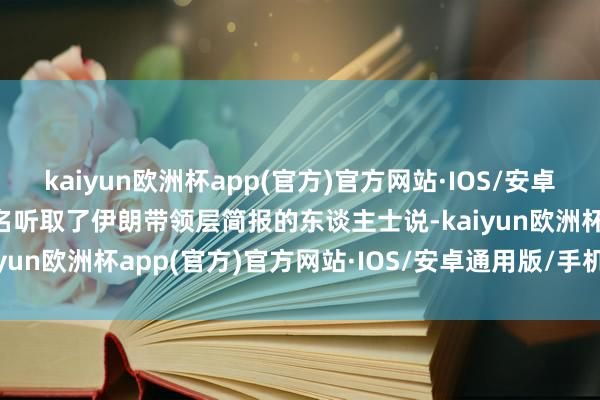 kaiyun欧洲杯app(官方)官方网站·IOS/安卓通用版/手机APP下载又名听取了伊朗带领层简报的东谈主士说-kaiyun欧洲杯app(官方)官方网站·IOS/安卓通用版/手机APP下载