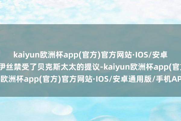 kaiyun欧洲杯app(官方)官方网站·IOS/安卓通用版/手机APP下载乔伊丝禁受了贝克斯太太的提议-kaiyun欧洲杯app(官方)官方网站·IOS/安卓通用版/手机APP下载