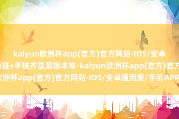 kaiyun欧洲杯app(官方)官方网站·IOS/安卓通用版/手机APP下载项链+手链齐是黑银串珠-kaiyun欧洲杯app(官方)官方网站·IOS/安卓通用版/手机APP下载