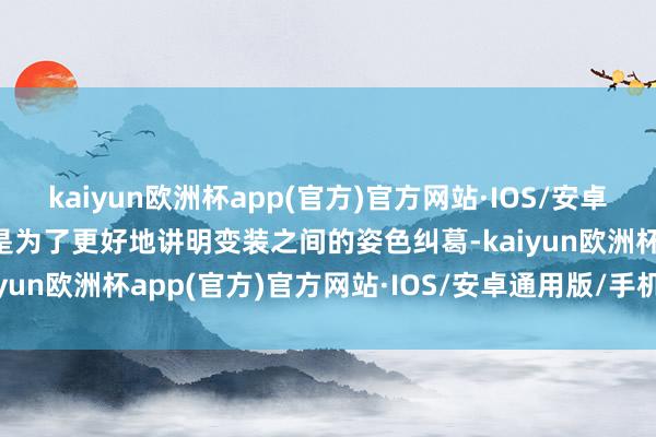 kaiyun欧洲杯app(官方)官方网站·IOS/安卓通用版/手机APP下载而是为了更好地讲明变装之间的姿色纠葛-kaiyun欧洲杯app(官方)官方网站·IOS/安卓通用版/手机APP下载