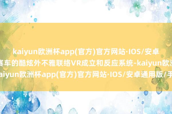 kaiyun欧洲杯app(官方)官方网站·IOS/安卓通用版/手机APP下载以赛车的酷炫外不雅联络VR成立和反应系统-kaiyun欧洲杯app(官方)官方网站·IOS/安卓通用版/手机APP下载