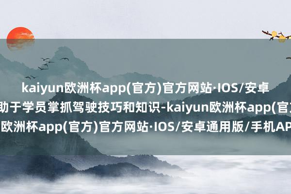 kaiyun欧洲杯app(官方)官方网站·IOS/安卓通用版/手机APP下载无助于学员掌抓驾驶技巧和知识-kaiyun欧洲杯app(官方)官方网站·IOS/安卓通用版/手机APP下载