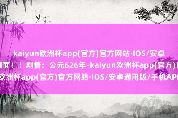 kaiyun欧洲杯app(官方)官方网站·IOS/安卓通用版/手机APP下载颜面！！剧情：公元626年-kaiyun欧洲杯app(官方)官方网站·IOS/安卓通用版/手机APP下载