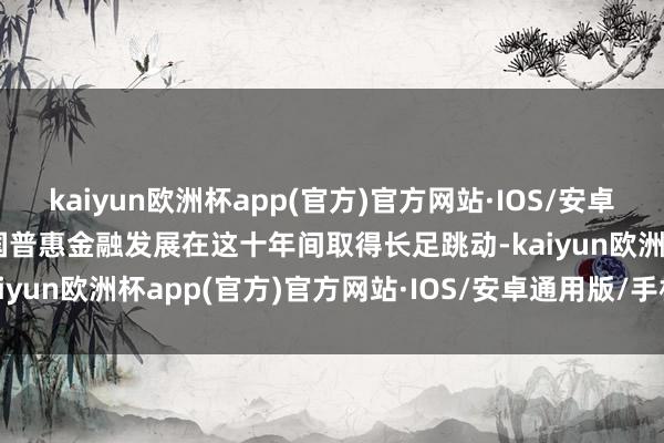 kaiyun欧洲杯app(官方)官方网站·IOS/安卓通用版/手机APP下载我国普惠金融发展在这十年间取得长足跳动-kaiyun欧洲杯app(官方)官方网站·IOS/安卓通用版/手机APP下载