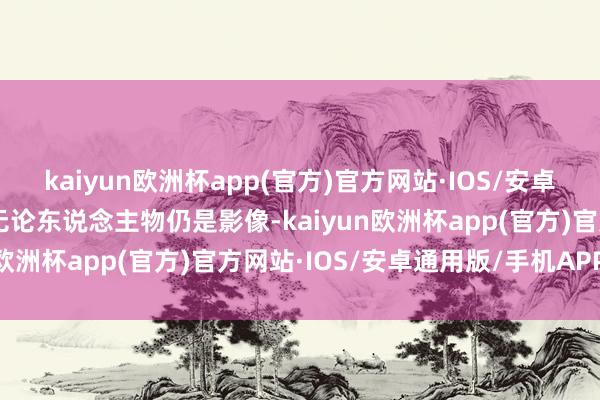 kaiyun欧洲杯app(官方)官方网站·IOS/安卓通用版/手机APP下载 无论东说念主物仍是影像-kaiyun欧洲杯app(官方)官方网站·IOS/安卓通用版/手机APP下载