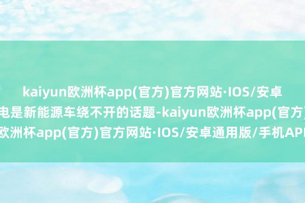 kaiyun欧洲杯app(官方)官方网站·IOS/安卓通用版/手机APP下载充电是新能源车绕不开的话题-kaiyun欧洲杯app(官方)官方网站·IOS/安卓通用版/手机APP下载