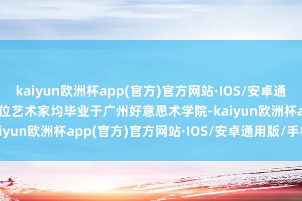 kaiyun欧洲杯app(官方)官方网站·IOS/安卓通用版/手机APP下载    5位艺术家均毕业于广州好意思术学院-kaiyun欧洲杯app(官方)官方网站·IOS/安卓通用版/手机APP下载