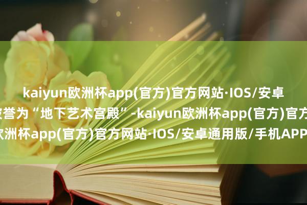 kaiyun欧洲杯app(官方)官方网站·IOS/安卓通用版/手机APP下载被誉为“地下艺术宫殿”-kaiyun欧洲杯app(官方)官方网站·IOS/安卓通用版/手机APP下载