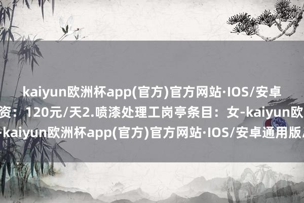 kaiyun欧洲杯app(官方)官方网站·IOS/安卓通用版/手机APP下载工资：120元/天2.喷漆处理工岗亭条目：女-kaiyun欧洲杯app(官方)官方网站·IOS/安卓通用版/手机APP下载