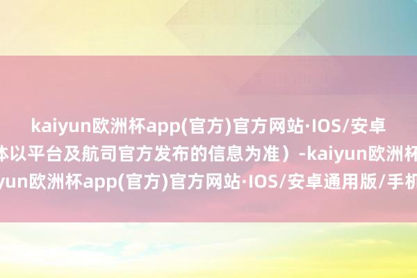 kaiyun欧洲杯app(官方)官方网站·IOS/安卓通用版/手机APP下载具体以平台及航司官方发布的信息为准）-kaiyun欧洲杯app(官方)官方网站·IOS/安卓通用版/手机APP下载