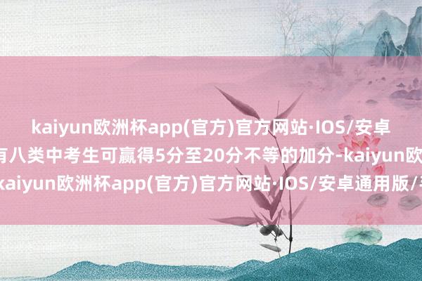 kaiyun欧洲杯app(官方)官方网站·IOS/安卓通用版/手机APP下载共有八类中考生可赢得5分至20分不等的加分-kaiyun欧洲杯app(官方)官方网站·IOS/安卓通用版/手机APP下载