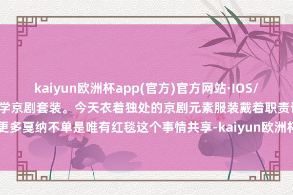 kaiyun欧洲杯app(官方)官方网站·IOS/安卓通用版/手机APP下载国学京剧套装。今天衣着独处的京剧元素服装戴着职责证游走整个场，了解更多戛纳不单是唯有红毯这个事情共享-kaiyun欧洲杯app(官方)官方网站·IOS/安卓通用版/手机APP下载