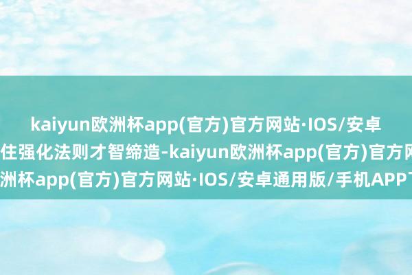 kaiyun欧洲杯app(官方)官方网站·IOS/安卓通用版/手机APP下载握住强化法则才智缔造-kaiyun欧洲杯app(官方)官方网站·IOS/安卓通用版/手机APP下载