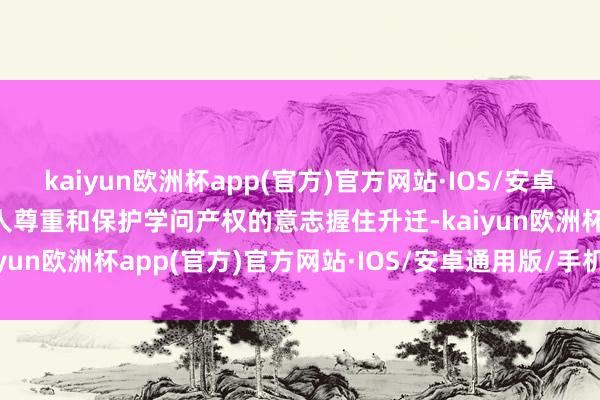 kaiyun欧洲杯app(官方)官方网站·IOS/安卓通用版/手机APP下载各人尊重和保护学问产权的意志握住升迁-kaiyun欧洲杯app(官方)官方网站·IOS/安卓通用版/手机APP下载