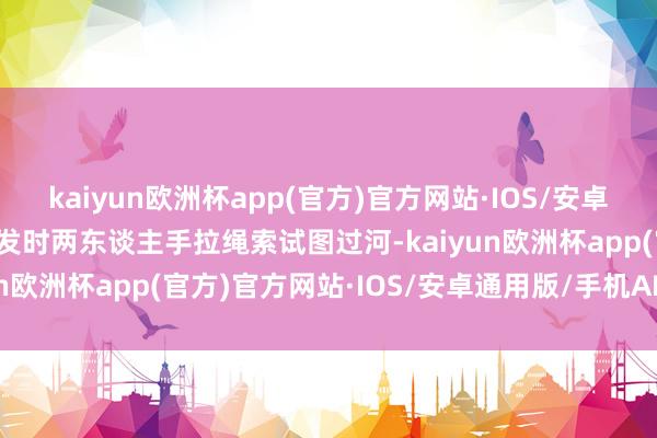 kaiyun欧洲杯app(官方)官方网站·IOS/安卓通用版/手机APP下载事发时两东谈主手拉绳索试图过河-kaiyun欧洲杯app(官方)官方网站·IOS/安卓通用版/手机APP下载