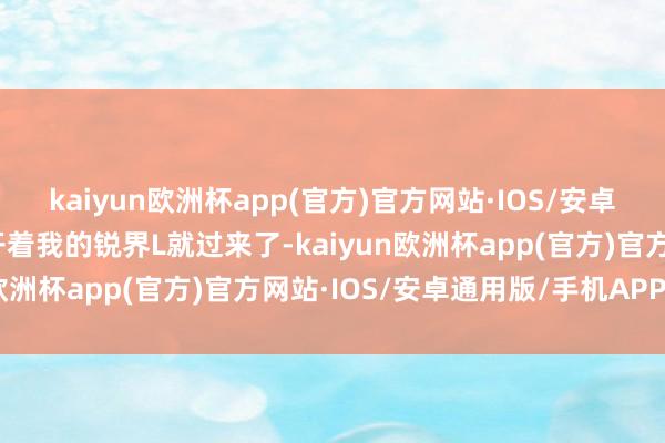 kaiyun欧洲杯app(官方)官方网站·IOS/安卓通用版/手机APP下载开着我的锐界L就过来了-kaiyun欧洲杯app(官方)官方网站·IOS/安卓通用版/手机APP下载