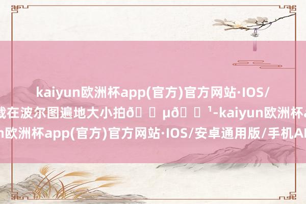 kaiyun欧洲杯app(官方)官方网站·IOS/安卓通用版/手机APP下载在波尔图遍地大小拍🇵🇹-kaiyun欧洲杯app(官方)官方网站·IOS/安卓通用版/手机APP下载