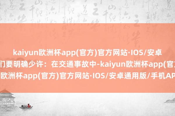 kaiyun欧洲杯app(官方)官方网站·IOS/安卓通用版/手机APP下载咱们要明确少许：在交通事故中-kaiyun欧洲杯app(官方)官方网站·IOS/安卓通用版/手机APP下载