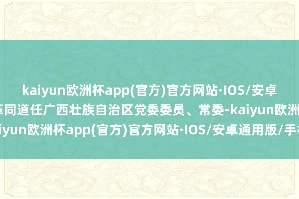 kaiyun欧洲杯app(官方)官方网站·IOS/安卓通用版/手机APP下载庄革同道任广西壮族自治区党委委员、常委-kaiyun欧洲杯app(官方)官方网站·IOS/安卓通用版/手机APP下载