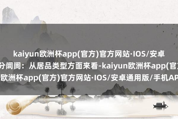 kaiyun欧洲杯app(官方)官方网站·IOS/安卓通用版/手机APP下载细分阛阓：从居品类型方面来看-kaiyun欧洲杯app(官方)官方网站·IOS/安卓通用版/手机APP下载