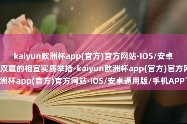 kaiyun欧洲杯app(官方)官方网站·IOS/安卓通用版/手机APP下载是双赢的相宜实质举措-kaiyun欧洲杯app(官方)官方网站·IOS/安卓通用版/手机APP下载