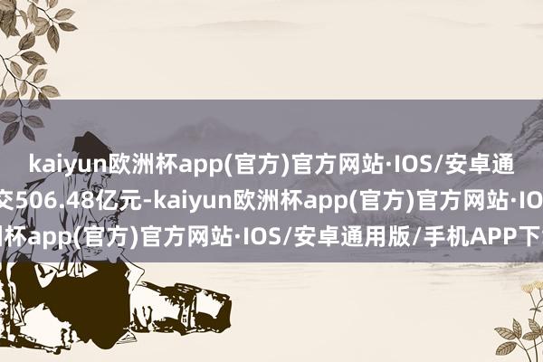 kaiyun欧洲杯app(官方)官方网站·IOS/安卓通用版/手机APP下载成交506.48亿元-kaiyun欧洲杯app(官方)官方网站·IOS/安卓通用版/手机APP下载