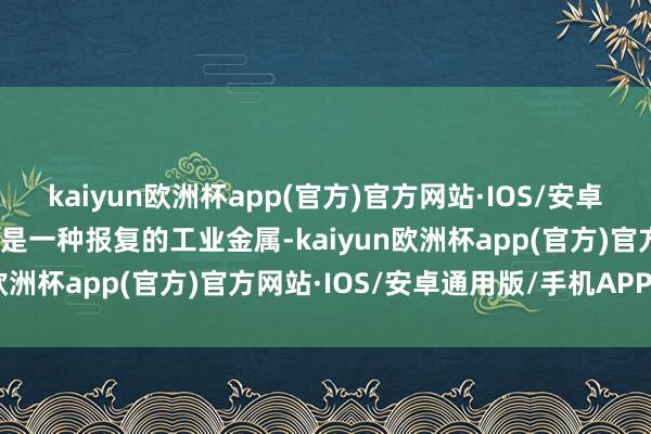 kaiyun欧洲杯app(官方)官方网站·IOS/安卓通用版/手机APP下载铅是一种报复的工业金属-kaiyun欧洲杯app(官方)官方网站·IOS/安卓通用版/手机APP下载