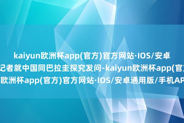 kaiyun欧洲杯app(官方)官方网站·IOS/安卓通用版/手机APP下载有记者就中国同巴拉圭探究发问-kaiyun欧洲杯app(官方)官方网站·IOS/安卓通用版/手机APP下载