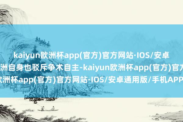 kaiyun欧洲杯app(官方)官方网站·IOS/安卓通用版/手机APP下载欧洲自身也驳斥争术自主-kaiyun欧洲杯app(官方)官方网站·IOS/安卓通用版/手机APP下载