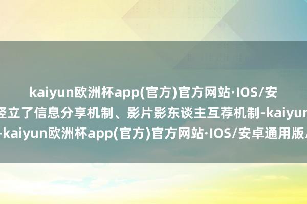 kaiyun欧洲杯app(官方)官方网站·IOS/安卓通用版/手机APP下载竖立了信息分享机制、影片影东谈主互荐机制-kaiyun欧洲杯app(官方)官方网站·IOS/安卓通用版/手机APP下载