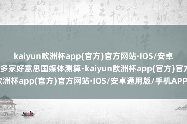 kaiyun欧洲杯app(官方)官方网站·IOS/安卓通用版/手机APP下载据多家好意思国媒体测算-kaiyun欧洲杯app(官方)官方网站·IOS/安卓通用版/手机APP下载