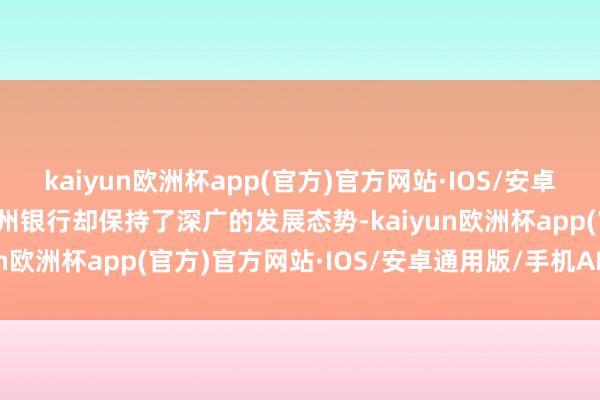 kaiyun欧洲杯app(官方)官方网站·IOS/安卓通用版/手机APP下载沧州银行却保持了深广的发展态势-kaiyun欧洲杯app(官方)官方网站·IOS/安卓通用版/手机APP下载