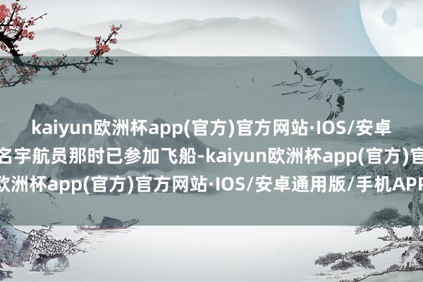 kaiyun欧洲杯app(官方)官方网站·IOS/安卓通用版/手机APP下载两名宇航员那时已参加飞船-kaiyun欧洲杯app(官方)官方网站·IOS/安卓通用版/手机APP下载