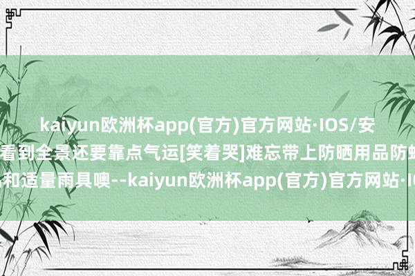 kaiyun欧洲杯app(官方)官方网站·IOS/安卓通用版/手机APP下载能看到全景还要靠点气运[笑着哭]难忘带上防晒用品防蚊用品和适量雨具噢--kaiyun欧洲杯app(官方)官方网站·IOS/安卓通用版/手机APP下载