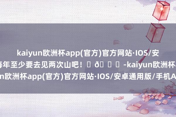 kaiyun欧洲杯app(官方)官方网站·IOS/安卓通用版/手机APP下载每年至少要去见两次山吧！⛰🐄-kaiyun欧洲杯app(官方)官方网站·IOS/安卓通用版/手机APP下载