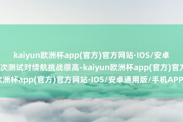 kaiyun欧洲杯app(官方)官方网站·IOS/安卓通用版/手机APP下载此次测试对续航挑战很高-kaiyun欧洲杯app(官方)官方网站·IOS/安卓通用版/手机APP下载