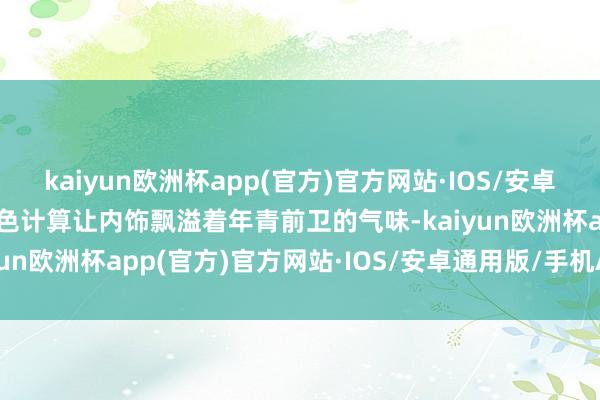 kaiyun欧洲杯app(官方)官方网站·IOS/安卓通用版/手机APP下载撞色计算让内饰飘溢着年青前卫的气味-kaiyun欧洲杯app(官方)官方网站·IOS/安卓通用版/手机APP下载