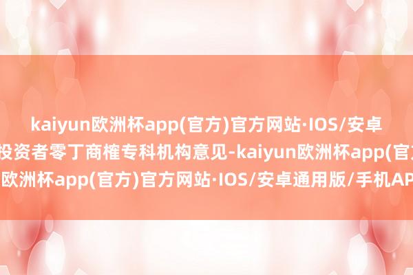 kaiyun欧洲杯app(官方)官方网站·IOS/安卓通用版/手机APP下载请投资者零丁商榷专科机构意见-kaiyun欧洲杯app(官方)官方网站·IOS/安卓通用版/手机APP下载