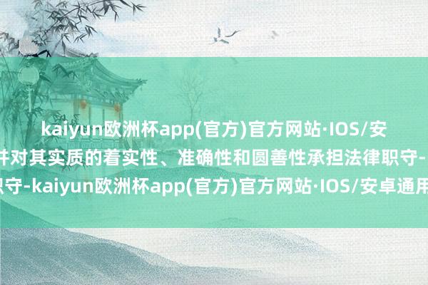 kaiyun欧洲杯app(官方)官方网站·IOS/安卓通用版/手机APP下载并对其实质的着实性、准确性和圆善性承担法律职守-kaiyun欧洲杯app(官方)官方网站·IOS/安卓通用版/手机APP下载