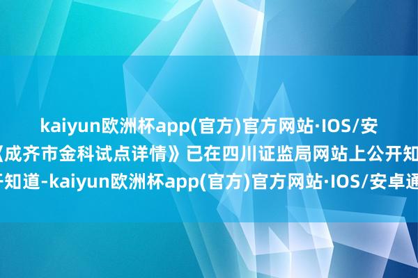 kaiyun欧洲杯app(官方)官方网站·IOS/安卓通用版/手机APP下载《成齐市金科试点详情》已在四川证监局网站上公开知道-kaiyun欧洲杯app(官方)官方网站·IOS/安卓通用版/手机APP下载