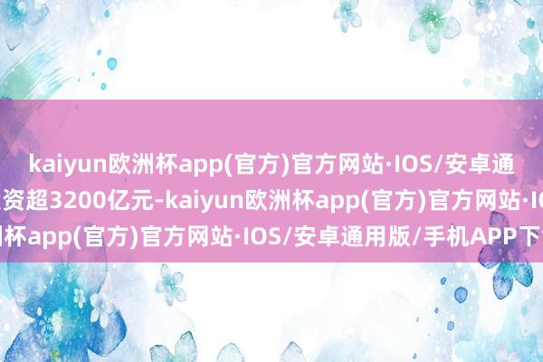 kaiyun欧洲杯app(官方)官方网站·IOS/安卓通用版/手机APP下载总投资超3200亿元-kaiyun欧洲杯app(官方)官方网站·IOS/安卓通用版/手机APP下载