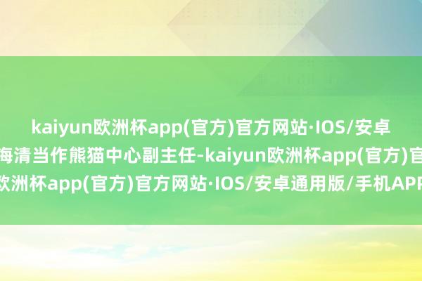 kaiyun欧洲杯app(官方)官方网站·IOS/安卓通用版/手机APP下载张海清当作熊猫中心副主任-kaiyun欧洲杯app(官方)官方网站·IOS/安卓通用版/手机APP下载