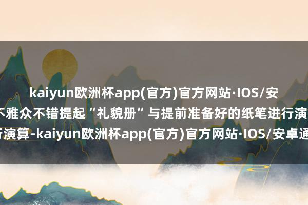 kaiyun欧洲杯app(官方)官方网站·IOS/安卓通用版/手机APP下载不雅众不错提起“礼貌册”与提前准备好的纸笔进行演算-kaiyun欧洲杯app(官方)官方网站·IOS/安卓通用版/手机APP下载