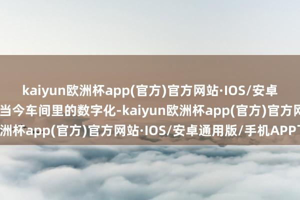 kaiyun欧洲杯app(官方)官方网站·IOS/安卓通用版/手机APP下载“当今车间里的数字化-kaiyun欧洲杯app(官方)官方网站·IOS/安卓通用版/手机APP下载